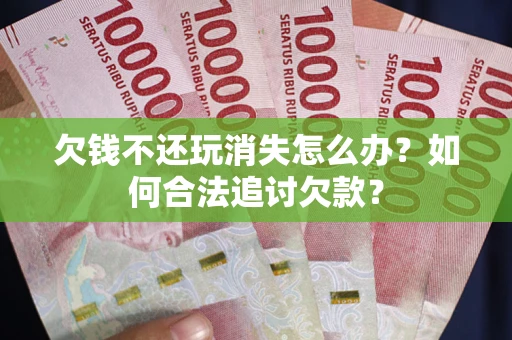 济南欠钱不还玩消失怎么办？如何合法追讨欠款？