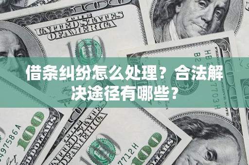 济南借条纠纷怎么处理？合法解决途径有哪些？