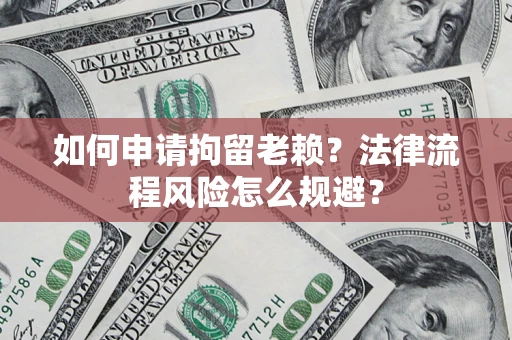 济南如何申请拘留老赖？法律流程风险怎么规避？