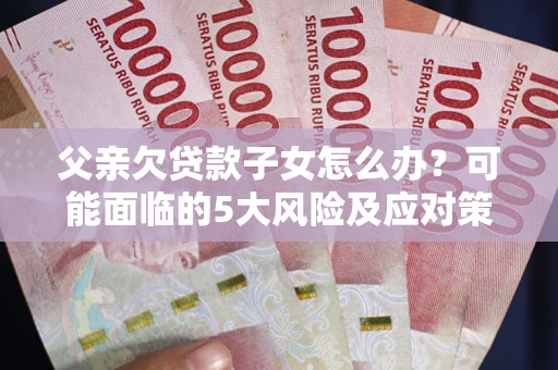 济南父亲欠贷款子女怎么办?可能面临的5大风险及应对策略 济南父亲欠贷款子女怎么办?可能面临的5大风险及应对策略