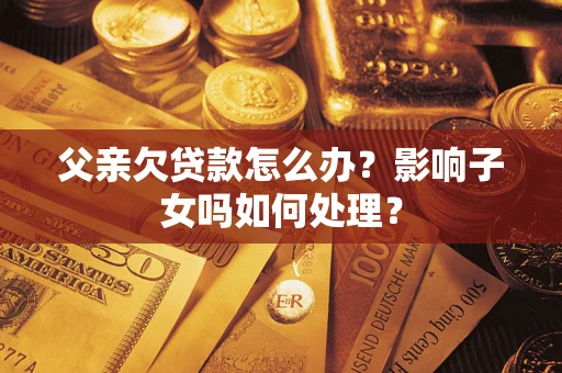 济南父亲欠贷款怎么办？影响子女吗如何处理？
