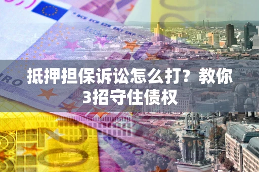 济南抵押担保诉讼怎么打？教你3招守住债权