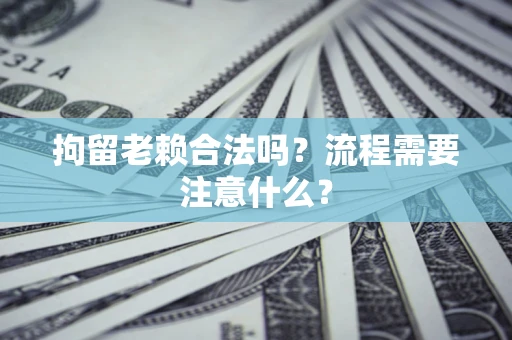 济南拘留老赖合法吗？流程需要注意什么？