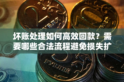 济南坏账处理如何高效回款？需要哪些合法流程避免损失扩大？