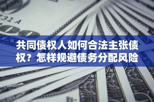 济南共同债权人如何合法主张债权？怎样规避债务分配风险？