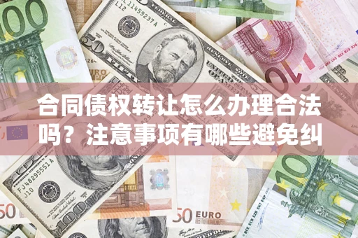 济南合同债权转让怎么办理合法吗？注意事项有哪些避免纠纷？