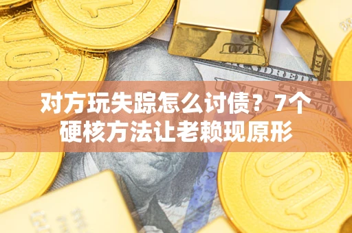 济南对方玩失踪怎么讨债？7个硬核方法让老赖现原形