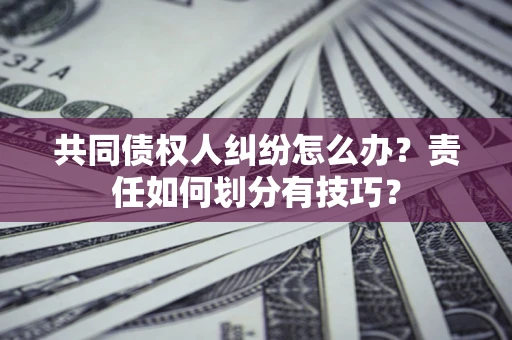 济南共同债权人纠纷怎么办？责任如何划分有技巧？