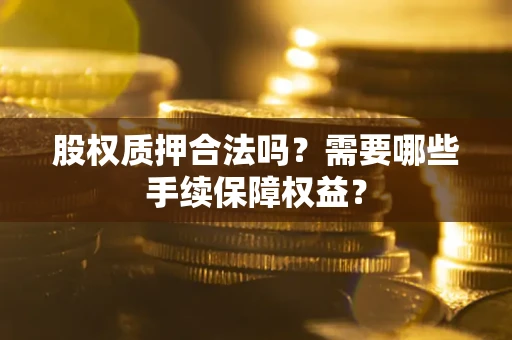 济南股权质押合法吗？需要哪些手续保障权益？