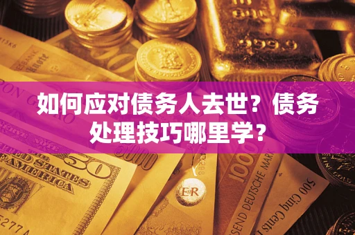 济南如何应对债务人去世？债务处理技巧哪里学？
