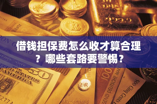 济南借钱担保费怎么收才算合理？哪些套路要警惕？