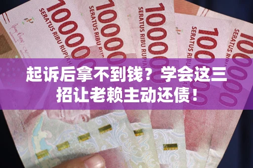 济南起诉后拿不到钱？学会这三招让老赖主动还债！