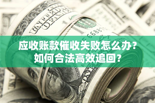 济南应收账款催收失败怎么办？如何合法高效追回？