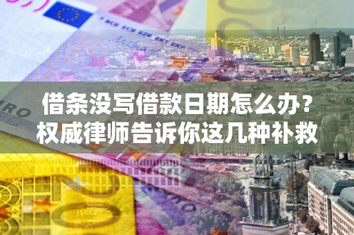 济南借条没写借款日期怎么办？权威律师告诉你这几种补救方法！