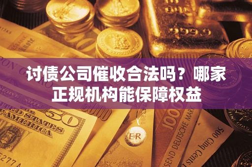 济南讨债公司催收合法吗？哪家正规机构能保障权益