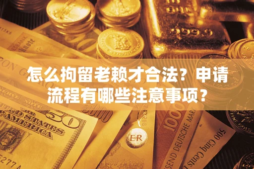 济南怎么拘留老赖才合法？申请流程有哪些注意事项？