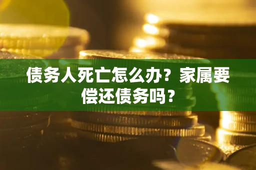 济南债务人死亡怎么办？家属要偿还债务吗？