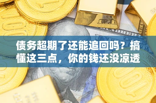 济南债务超期了还能追回吗？搞懂这三点，你的钱还没凉透