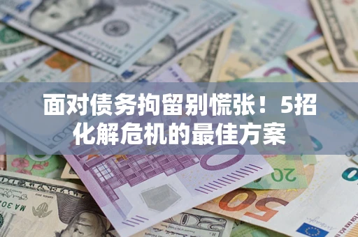 济南面对债务拘留别慌张！5招化解危机的最佳方案