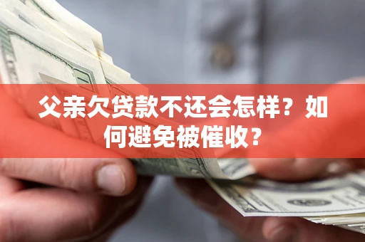 济南父亲欠贷款不还会怎样？如何避免被催收？