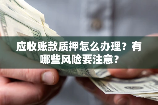 济南应收账款质押怎么办理？有哪些风险要注意？