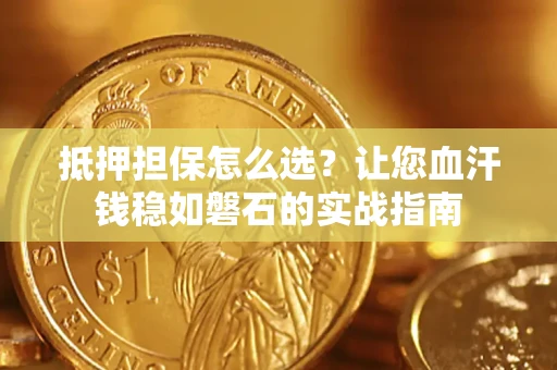 济南抵押担保怎么选？让您血汗钱稳如磐石的实战指南