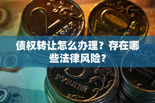 济南债权转让怎么办理？存在哪些法律风险？