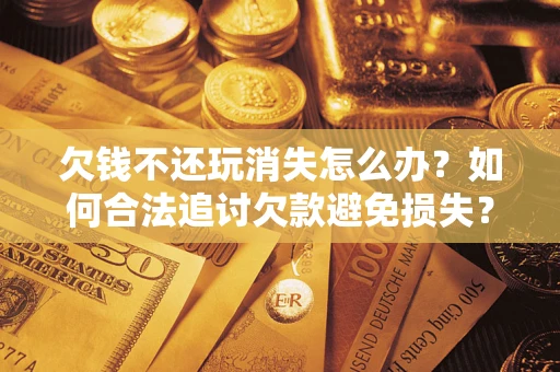 济南欠钱不还玩消失怎么办？如何合法追讨欠款避免损失？