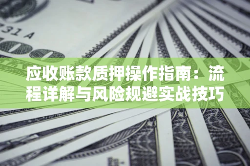 济南应收账款质押操作指南:流程详解与风险规避实战技巧 济南应收账款质押操作指南:流程详解与风险规避实战技巧