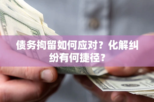 济南债务拘留如何应对？化解纠纷有何捷径？