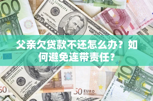 济南父亲欠贷款不还怎么办？如何避免连带责任？