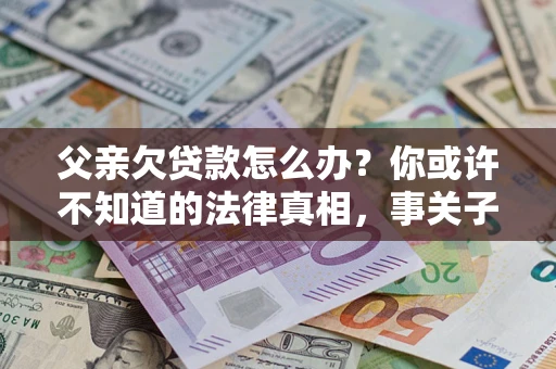 济南父亲欠贷款怎么办？你或许不知道的法律真相，事关子女未来