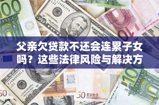 济南父亲欠贷款不还会连累子女吗？这些法律风险与解决方法要早知道！