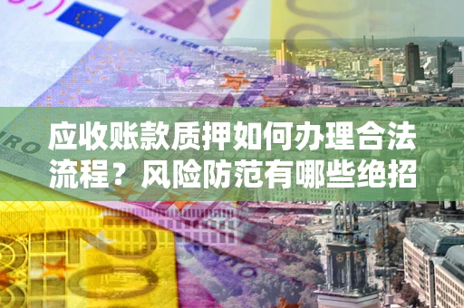 济南应收账款质押如何办理合法流程？风险防范有哪些绝招？