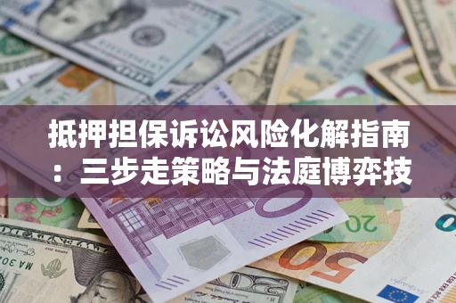 济南抵押担保诉讼风险化解指南：三步走策略与法庭博弈技巧
