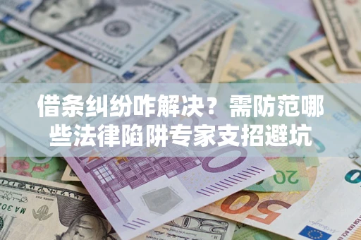 济南借条纠纷咋解决？需防范哪些法律陷阱专家支招避坑