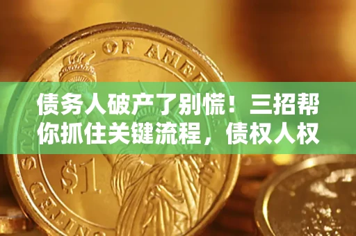 济南债务人破产了别慌！三招帮你抓住关键流程，债权人权益不再缩水