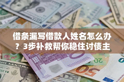 济南借条漏写借款人姓名怎么办？3步补救帮你稳住讨债主动权