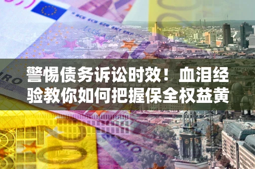 济南警惕债务诉讼时效！血泪经验教你如何把握保全权益黄金期