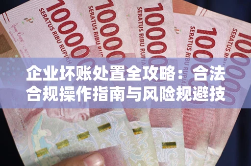 济南企业坏账处置全攻略：合法合规操作指南与风险规避技巧解析