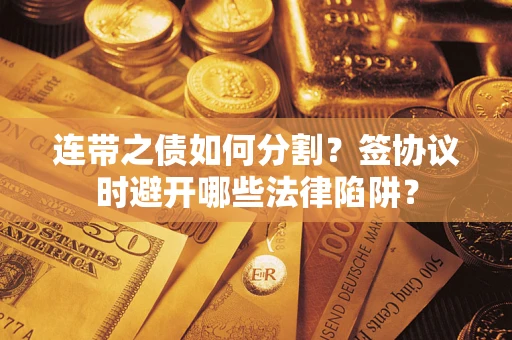 济南连带之债如何分割？签协议时避开哪些法律陷阱？