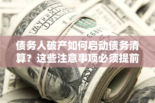 济南债务人破产如何启动债务清算？这些注意事项必须提前知道
