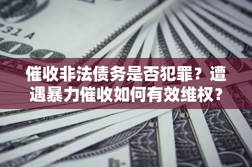 济南催收非法债务是否犯罪?遭遇暴力催收如何有效维权? 济南催收非法债务是否犯罪?遭遇暴力催收如何有效维权?