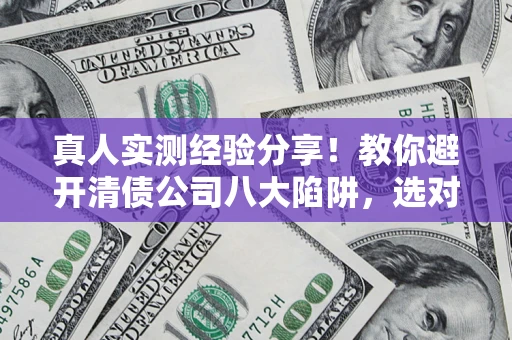 济南真人实测经验分享！教你避开清债公司八大陷阱，选对机构少走十年弯路