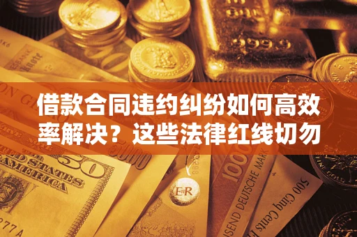 济南借款合同违约纠纷如何高效率解决？这些法律红线切勿触碰