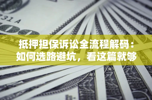 济南抵押担保诉讼全流程解码：如何选路避坑，看这篇就够了