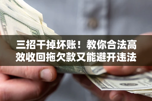 济南三招干掉坏账！教你合法高效收回拖欠款又能避开违法雷区
