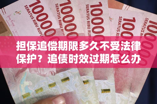 济南担保追偿期限多久不受法律保护？追债时效过期怎么办？