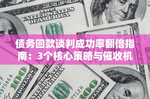 济南债务回款谈判成功率翻倍指南：3个核心策略与催收机构避坑法则