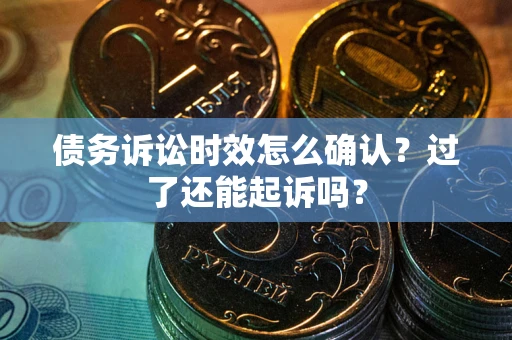 济南债务诉讼时效怎么确认？过了还能起诉吗？